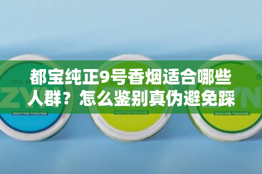 都宝纯正9号香烟适合哪些人群？怎么鉴别真伪避免踩坑？
